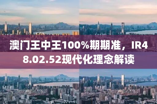 澳门王中王100%期期准，IR48.02.52现代化理念解读