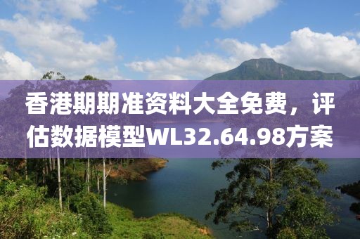 香港期期准资料大全免费，评估数据模型WL32.64.98方案