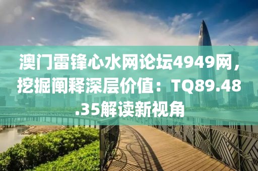澳门雷锋心水网论坛4949网，挖掘阐释深层价值：TQ89.48.35解读新视角