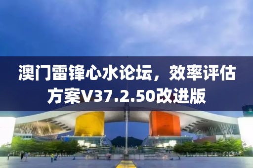 澳门雷锋心水论坛，效率评估方案V37.2.50改进版