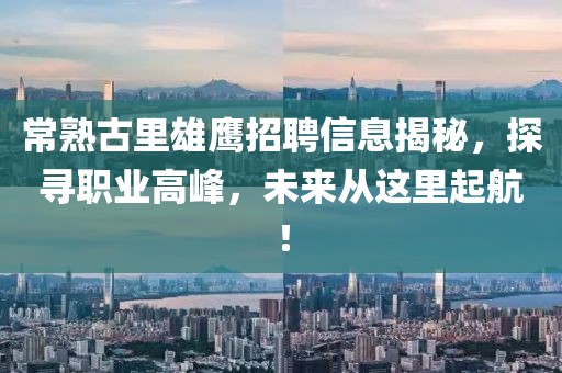常熟古里雄鹰招聘信息揭秘，探寻职业高峰，未来从这里起航！