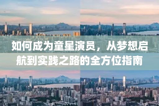 如何成为童星演员，从梦想启航到实践之路的全方位指南