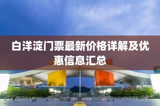 白洋淀门票最新价格详解及优惠信息汇总