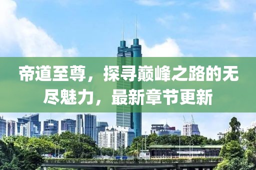 帝道至尊，探寻巅峰之路的无尽魅力，最新章节更新