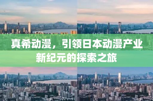真希动漫，引领日本动漫产业新纪元的探索之旅