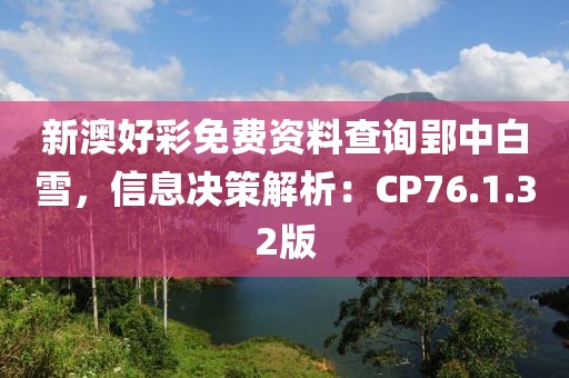 新澳好彩免费资料查询郢中白雪，信息决策解析：CP76.1.32版