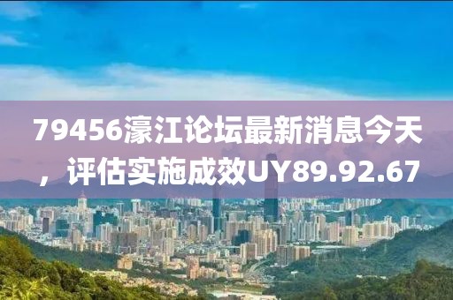 79456濠江论坛最新消息今天，评估实施成效UY89.92.67