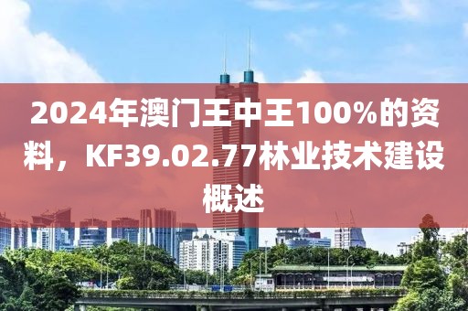 2024年澳门王中王100%的资料，KF39.02.77林业技术建设概述