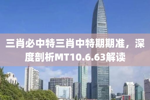 三肖必中特三肖中特期期准，深度剖析MT10.6.63解读