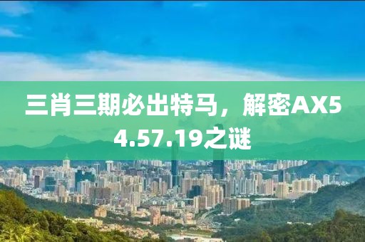 三肖三期必出特马，解密AX54.57.19之谜