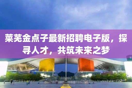 莱芜金点子最新招聘电子版，探寻人才，共筑未来之梦
