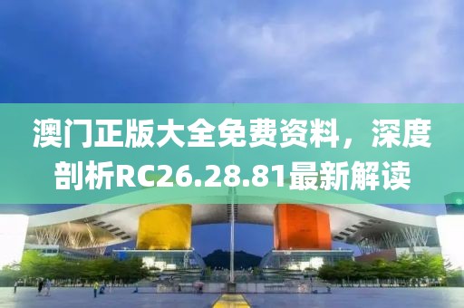 澳门正版大全免费资料，深度剖析RC26.28.81最新解读