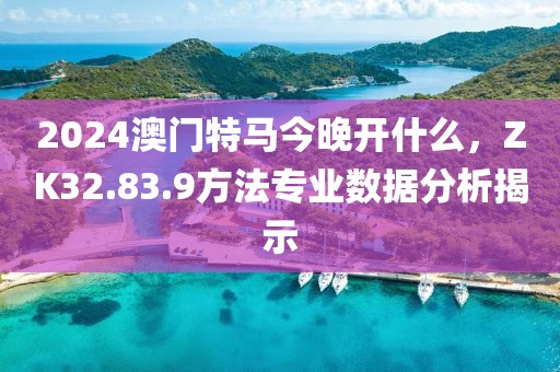 2024澳门特马今晚开什么，ZK32.83.9方法专业数据分析揭示