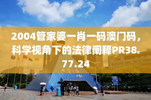2004管家婆一肖一码澳门码，科学视角下的法律阐释PR38.77.24