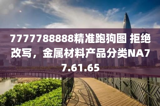 7777788888精准跑狗图 拒绝改写，金属材料产品分类NA77.61.65