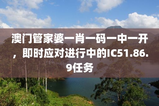 澳门管家婆一肖一码一中一开，即时应对进行中的IC51.86.9任务