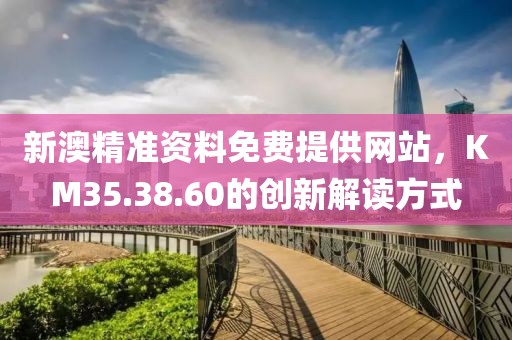 新澳精准资料免费提供网站，KM35.38.60的创新解读方式