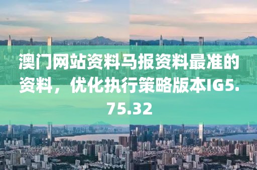 澳门网站资料马报资料最准的资料，优化执行策略版本IG5.75.32