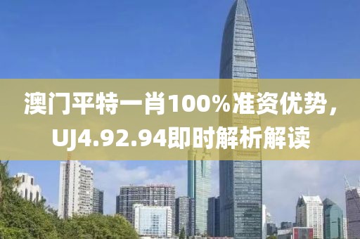 澳门平特一肖100%准资优势，UJ4.92.94即时解析解读