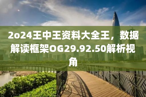 2o24王中王资料大全王，数据解读框架OG29.92.50解析视角