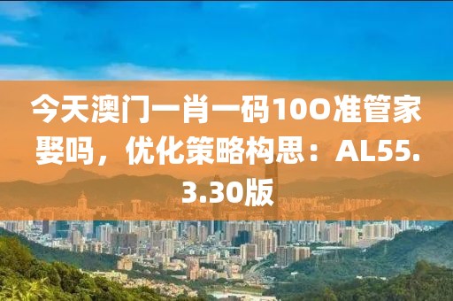 今天澳门一肖一码10O准管家娶吗，优化策略构思：AL55.3.30版