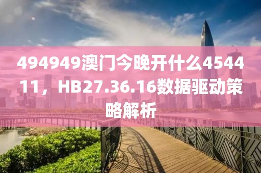 494949澳门今晚开什么454411，HB27.36.16数据驱动策略解析