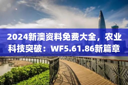 2024新澳资料免费大全，农业科技突破：WF5.61.86新篇章