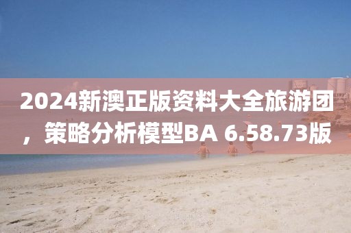 2024新澳正版资料大全旅游团，策略分析模型BA 6.58.73版