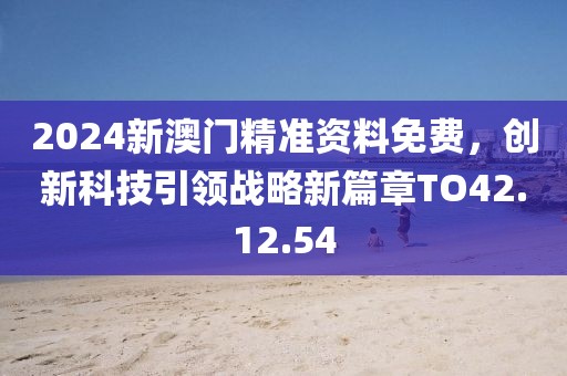 2024新澳门精准资料免费，创新科技引领战略新篇章TO42.12.54