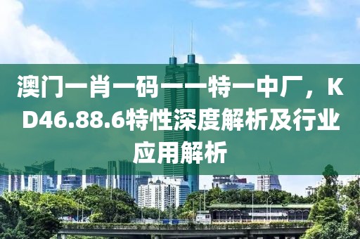 澳门一肖一码一一特一中厂，KD46.88.6特性深度解析及行业应用解析