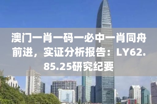 澳门一肖一码一必中一肖同舟前进，实证分析报告：LY62.85.25研究纪要