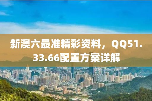 新澳六最准精彩资料，QQ51.33.66配置方案详解