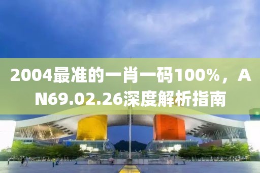 2004最准的一肖一码100%，AN69.02.26深度解析指南