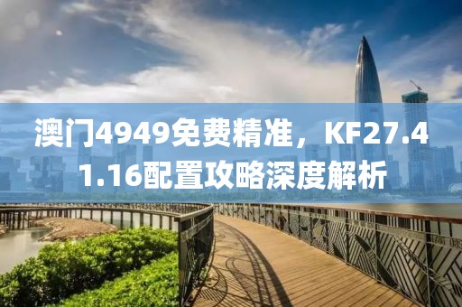 澳门4949免费精准，KF27.41.16配置攻略深度解析