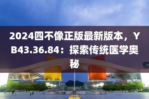 2024四不像正版最新版本，YB43.36.84：探索传统医学奥秘