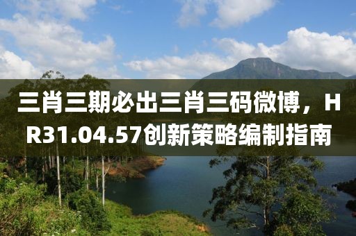 三肖三期必出三肖三码微博，HR31.04.57创新策略编制指南