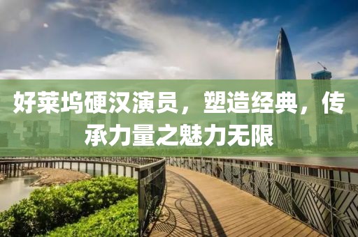好莱坞硬汉演员，塑造经典，传承力量之魅力无限