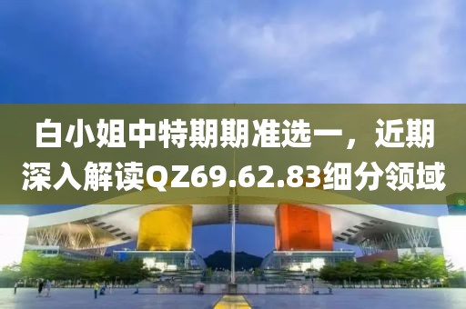 白小姐中特期期准选一，近期深入解读QZ69.62.83细分领域