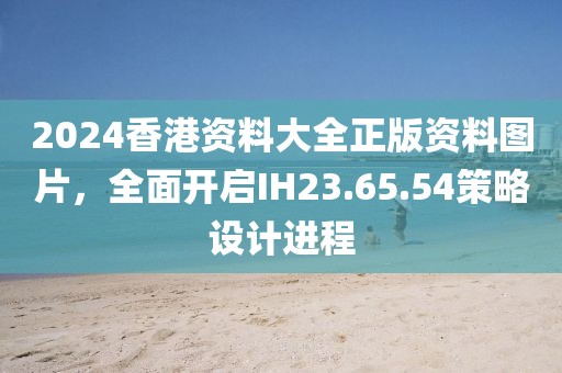 2024香港资料大全正版资料图片，全面开启IH23.65.54策略设计进程