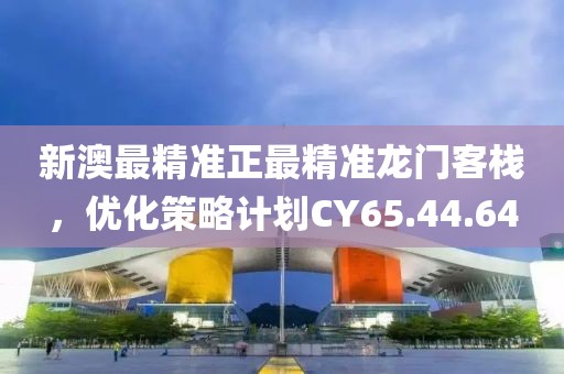新澳最精准正最精准龙门客栈，优化策略计划CY65.44.64