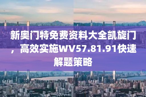 新奥门特免费资料大全凯旋门，高效实施WV57.81.91快速解题策略