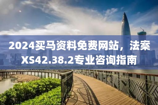 2024买马资料免费网站，法案XS42.38.2专业咨询指南
