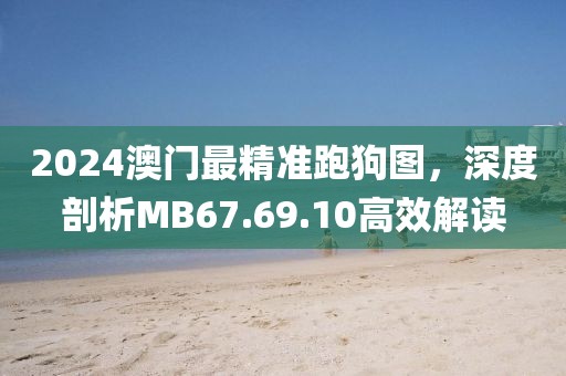 2024澳门最精准跑狗图，深度剖析MB67.69.10高效解读