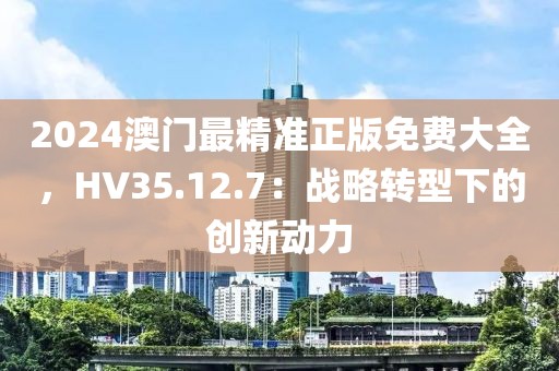 2024澳门最精准正版免费大全，HV35.12.7：战略转型下的创新动力