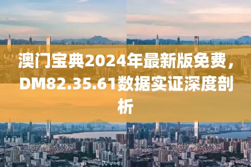 澳门宝典2024年最新版免费，DM82.35.61数据实证深度剖析