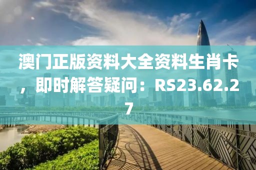 澳门正版资料大全资料生肖卡，即时解答疑问：RS23.62.27