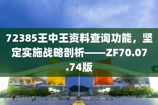 72385王中王资料查询功能，坚定实施战略剖析——ZF70.07.74版