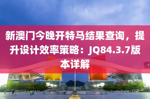 新澳门今晚开特马结果查询，提升设计效率策略：JQ84.3.7版本详解