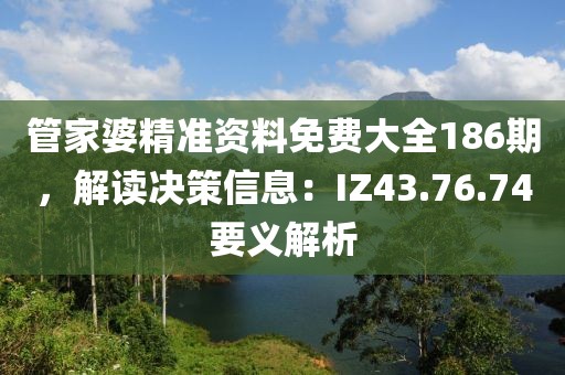 管家婆精准资料免费大全186期，解读决策信息：IZ43.76.74要义解析