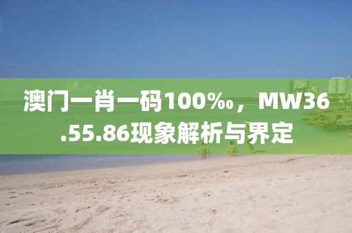 澳门一肖一码100‰，MW36.55.86现象解析与界定
